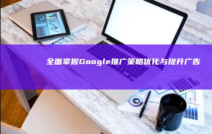 全面掌握Google推广策略：优化与提升广告效果