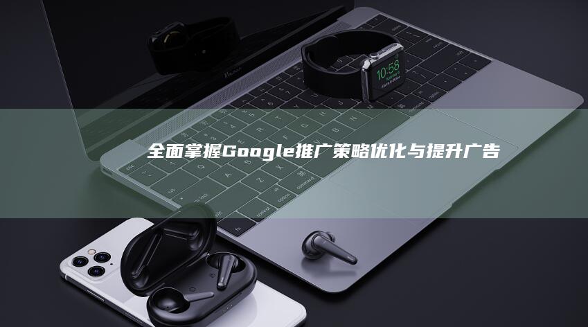 全面掌握Google推广策略：优化与提升广告效果